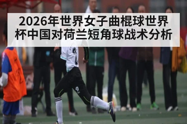 2026年世界女子曲棍球世界杯中国对荷兰短角球战术分析 | WilliamHill