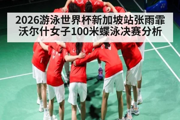 2026游泳世界杯新加坡站张雨霏沃尔什女子100米蝶泳决赛分析 | WilliamHill